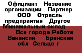 Официант › Название организации ­ Партнер, ООО › Отрасль предприятия ­ Другое › Минимальный оклад ­ 40 000 - Все города Работа » Вакансии   . Брянская обл.,Сельцо г.